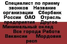 Специалист по приему звонков › Название организации ­ Сбербанк России, ОАО › Отрасль предприятия ­ Другое › Минимальный оклад ­ 18 500 - Все города Работа » Вакансии   . Мордовия респ.